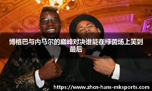 博格巴与内马尔的巅峰对决谁能在绿茵场上笑到最后