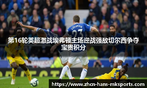 第16轮英超激战埃弗顿主场迎战强敌切尔西争夺宝贵积分