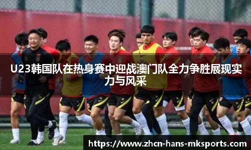 U23韩国队在热身赛中迎战澳门队全力争胜展现实力与风采