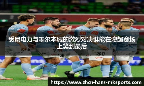 悉尼电力与墨尔本城的激烈对决谁能在澳超赛场上笑到最后